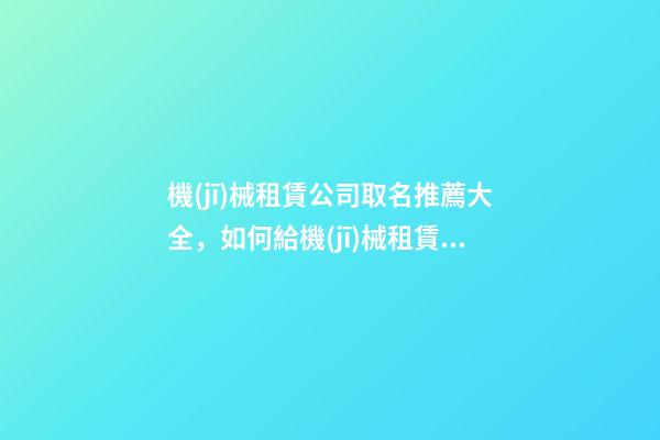 機(jī)械租賃公司取名推薦大全，如何給機(jī)械租賃公司起名？-第1張-公司起名-玄機(jī)派