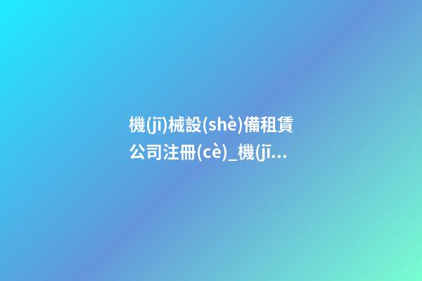 機(jī)械設(shè)備租賃公司注冊(cè)_機(jī)械設(shè)備租賃公司名字大全2023-第1張-公司起名-玄機(jī)派