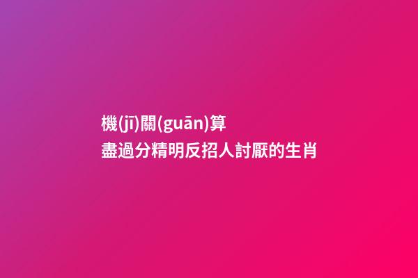 機(jī)關(guān)算盡過分精明反招人討厭的生肖