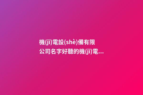 機(jī)電設(shè)備有限公司名字好聽的機(jī)電類公司名(二篇)-第1張-公司起名-玄機(jī)派