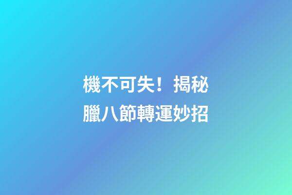 機不可失！揭秘臘八節轉運妙招