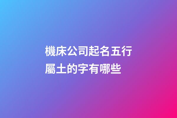 機床公司起名五行屬土的字有哪些-第1張-公司起名-玄機派