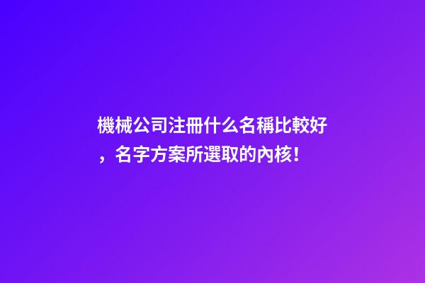 機械公司注冊什么名稱比較好，名字方案所選取的內核！