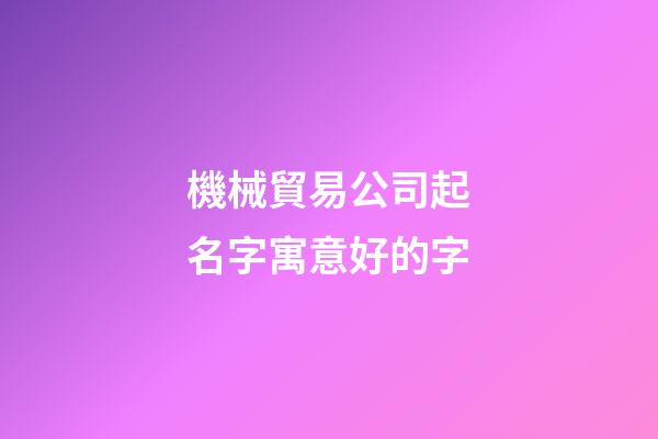 機械貿易公司起名字寓意好的字-第1張-公司起名-玄機派