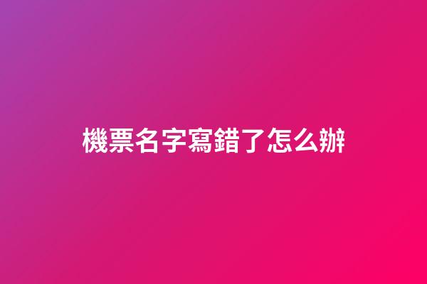 機票名字寫錯了怎么辦