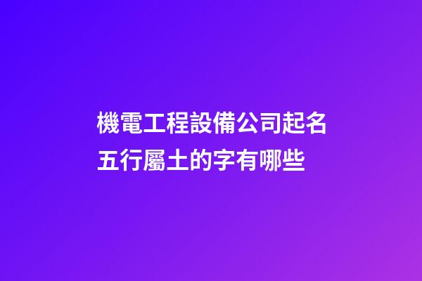機電工程設備公司起名五行屬土的字有哪些-第1張-公司起名-玄機派