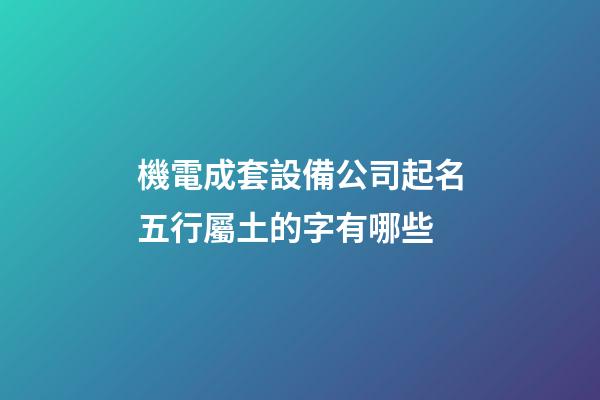 機電成套設備公司起名五行屬土的字有哪些-第1張-公司起名-玄機派
