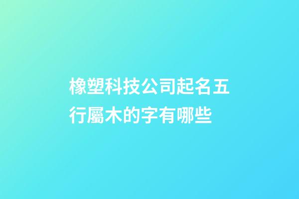 橡塑科技公司起名五行屬木的字有哪些-第1張-公司起名-玄機(jī)派