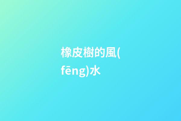 橡皮樹的風(fēng)水
