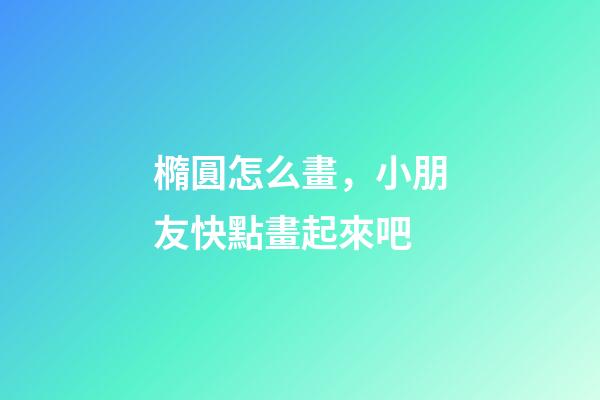 橢圓怎么畫，小朋友快點畫起來吧-第1張-觀點-玄機派