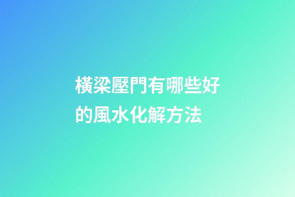 橫梁壓門有哪些好的風水化解方法