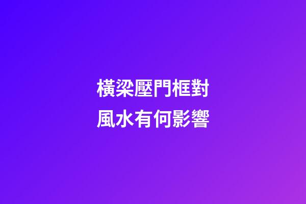 橫梁壓門框對風水有何影響