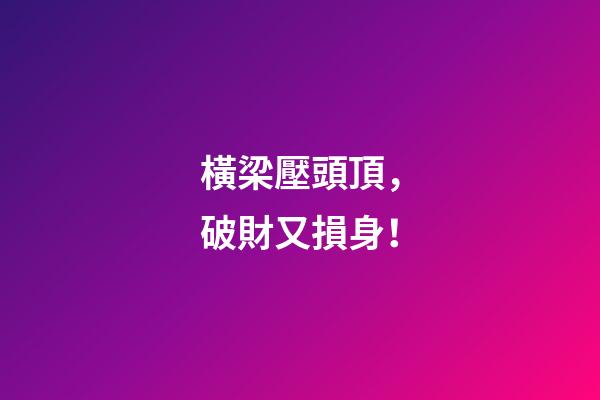 橫梁壓頭頂，破財又損身！