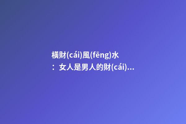 橫財(cái)風(fēng)水：女人是男人的財(cái)位嗎