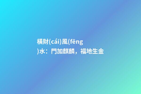 橫財(cái)風(fēng)水：門加麒麟，福地生金