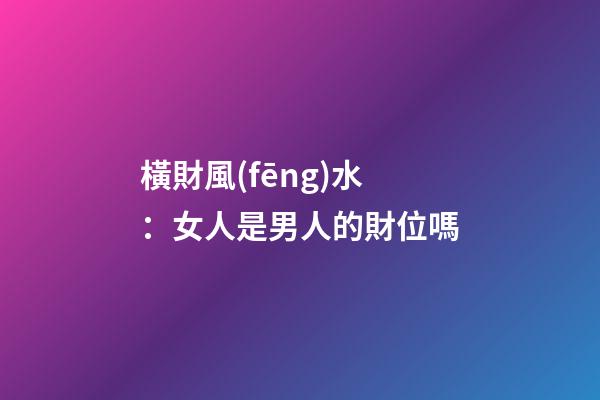 橫財風(fēng)水：女人是男人的財位嗎
