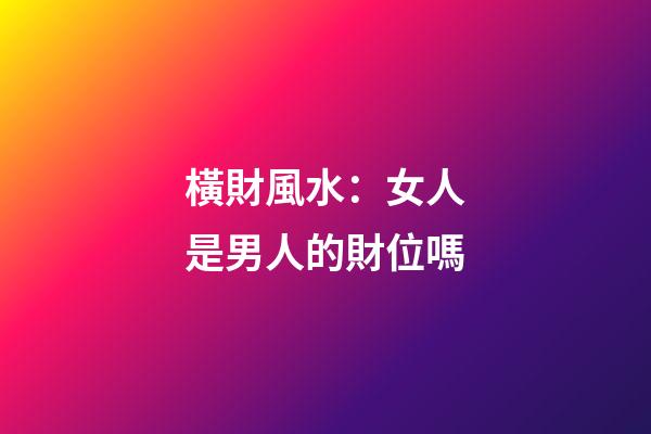 橫財風水：女人是男人的財位嗎