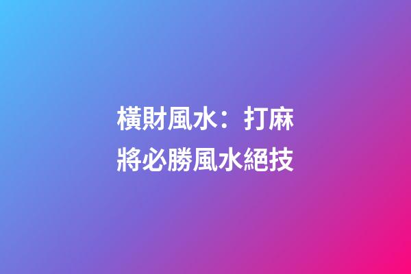 橫財風水：打麻將必勝風水絕技