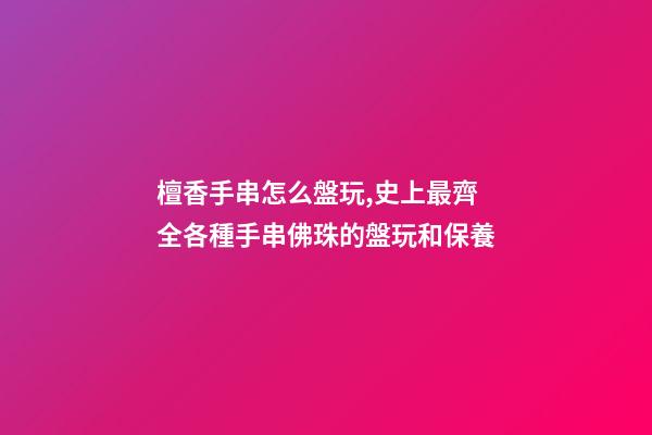 檀香手串怎么盤玩,史上最齊全各種手串佛珠的盤玩和保養(整理版)-第1張-觀點-玄機派