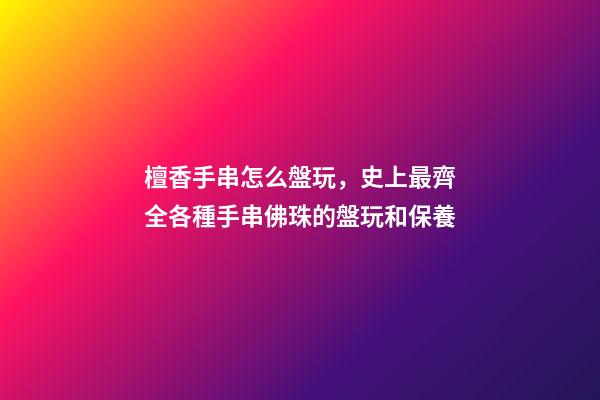 檀香手串怎么盤玩，史上最齊全各種手串佛珠的盤玩和保養(整理版)-第1張-觀點-玄機派