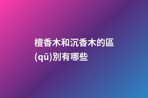 檀香木和沉香木的區(qū)別有哪些