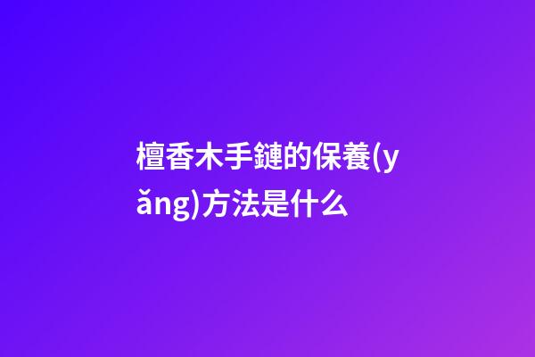 檀香木手鏈的保養(yǎng)方法是什么