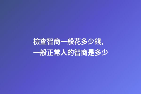 檢查智商一般花多少錢,一般正常人的智商是多少-第1張-觀點-玄機派
