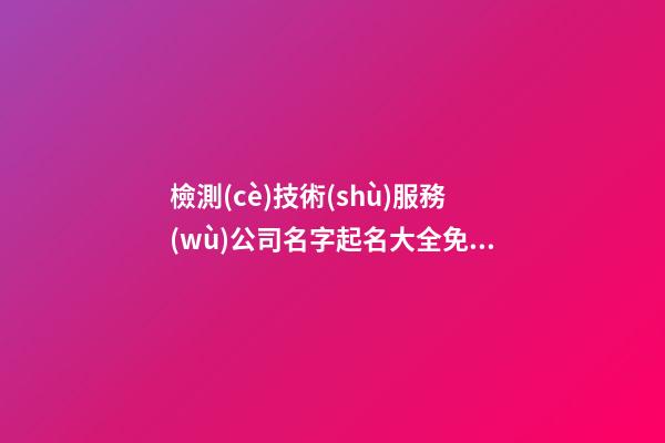 檢測(cè)技術(shù)服務(wù)公司名字起名大全免費(fèi)-第1張-公司起名-玄機(jī)派