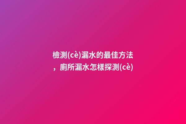 檢測(cè)漏水的最佳方法，廁所漏水怎樣探測(cè)