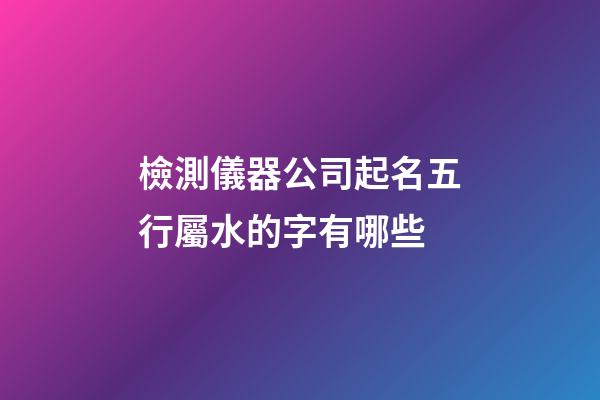 檢測儀器公司起名五行屬水的字有哪些-第1張-公司起名-玄機派