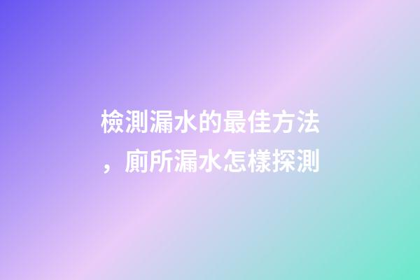 檢測漏水的最佳方法，廁所漏水怎樣探測