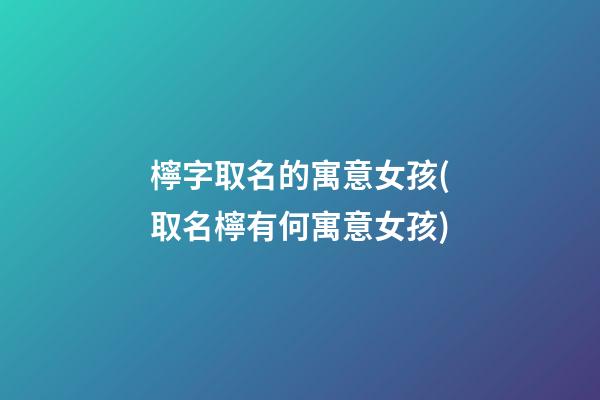 檸字取名的寓意女孩(取名檸有何寓意女孩)
