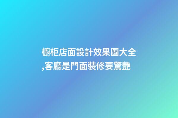 櫥柜店面設計效果圖大全,客廳是門面裝修要驚艷-第1張-觀點-玄機派