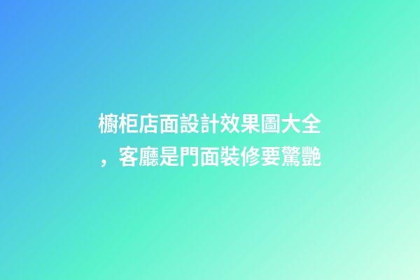櫥柜店面設計效果圖大全，客廳是門面裝修要驚艷-第1張-觀點-玄機派