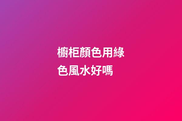櫥柜顏色用綠色風水好嗎