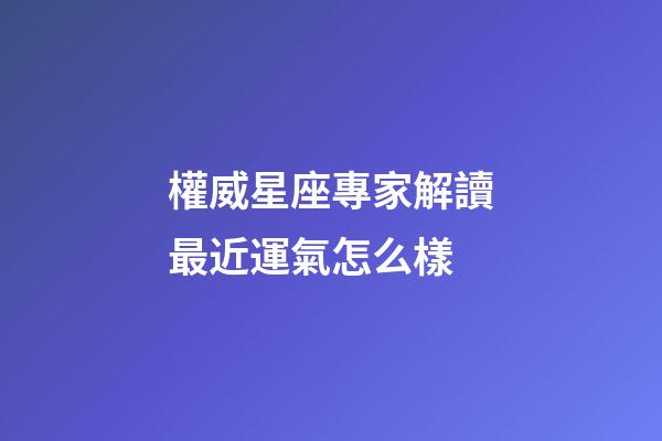 權威星座專家解讀最近運氣怎么樣-第1張-星座運勢-玄機派