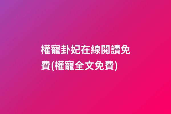 權寵卦妃在線閱讀免費(權寵全文免費)