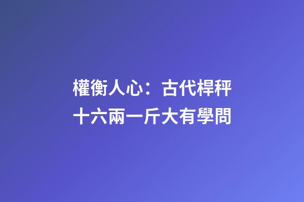 權衡人心：古代桿秤十六兩一斤大有學問