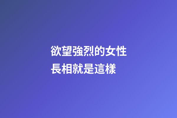 欲望強烈的女性長相就是這樣