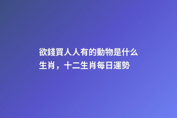 欲錢買人人有的動物是什么生肖，十二生肖每日運勢-第1張-觀點-玄機派