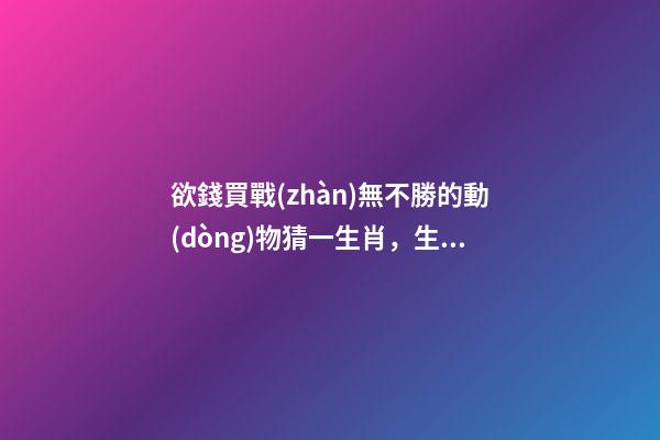 欲錢買戰(zhàn)無不勝的動(dòng)物猜一生肖，生肖鼠逐時(shí)、逐日、逐年運(yùn)勢(shì)