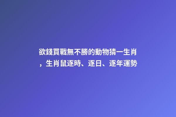 欲錢買戰無不勝的動物猜一生肖，生肖鼠逐時、逐日、逐年運勢-第1張-觀點-玄機派