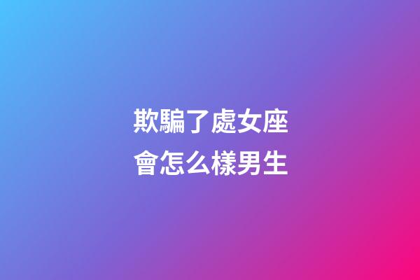欺騙了處女座會怎么樣男生-第1張-星座運勢-玄機派