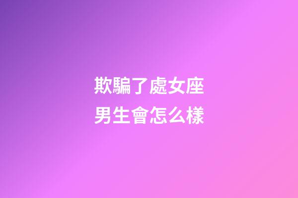 欺騙了處女座男生會怎么樣-第1張-星座運勢-玄機派