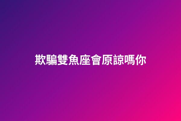 欺騙雙魚座會原諒嗎你-第1張-星座運勢-玄機派
