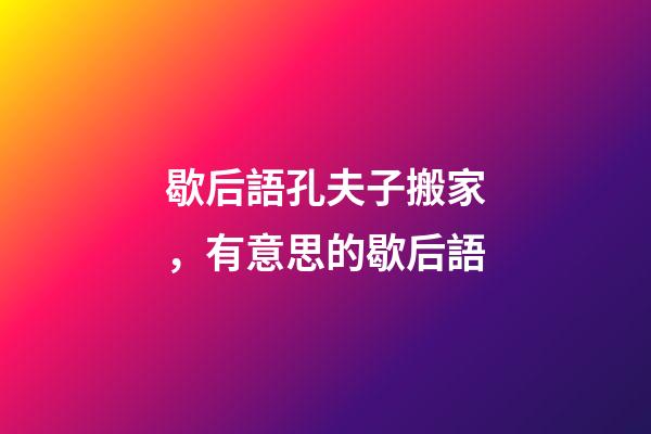 歇后語孔夫子搬家，有意思的歇后語-第1張-觀點-玄機派