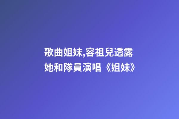 歌曲姐妹,容祖兒透露她和隊員演唱《姐妹》-第1張-觀點-玄機派