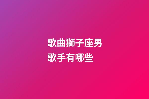 歌曲獅子座男歌手有哪些-第1張-星座運(yùn)勢(shì)-玄機(jī)派