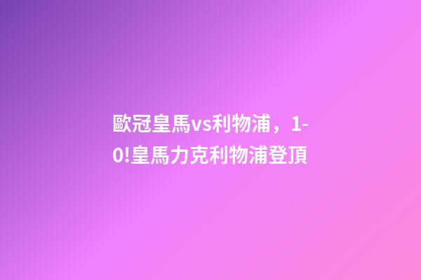 歐冠皇馬vs利物浦，1-0!皇馬力克利物浦登頂-第1張-觀點-玄機派