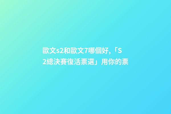 歐文s2和歐文7哪個好,「S2總決賽復活票選」用你的票-第1張-觀點-玄機派